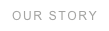 OUR STORY
